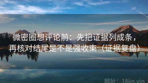 微密圈想评论前：先把证据列成条，再核对结尾是不是强收束（证据复盘）