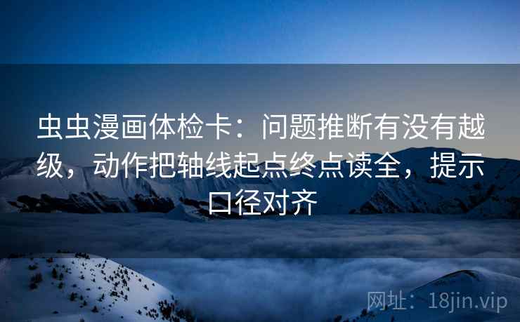 虫虫漫画体检卡：问题推断有没有越级，动作把轴线起点终点读全，提示口径对齐