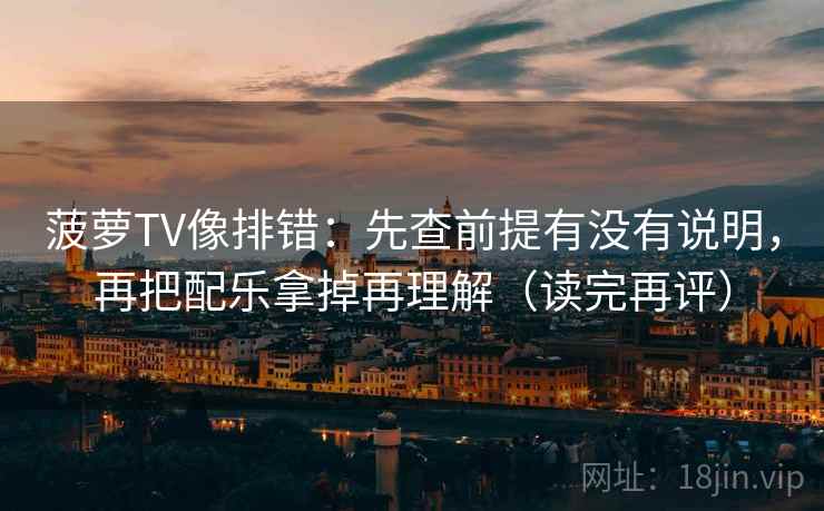 菠萝TV像排错：先查前提有没有说明，再把配乐拿掉再理解（读完再评）