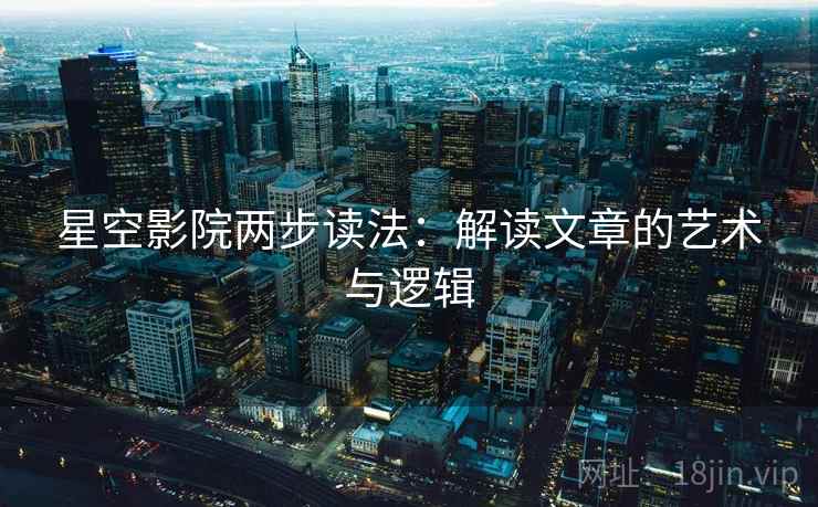 星空影院两步读法:解读文章的艺术与逻辑 星空影院两步读法:解读文章的艺术与逻辑