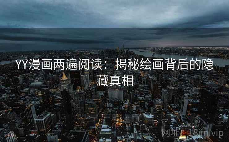 YY漫画两遍阅读:揭秘绘画背后的隐藏真相 YY漫画两遍阅读:揭秘绘画背后的隐藏真相