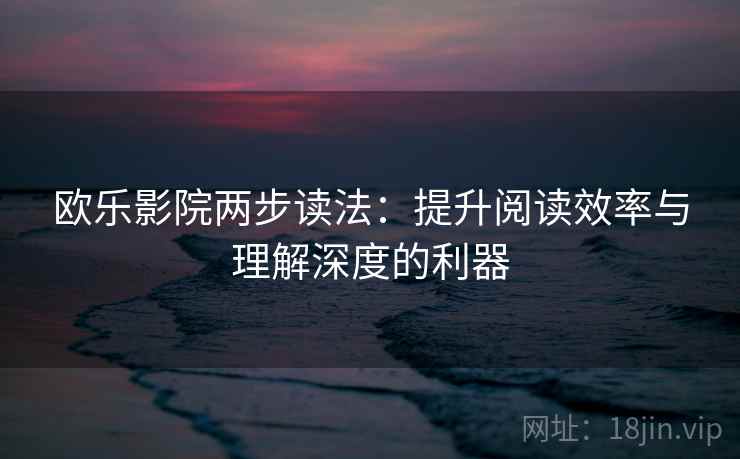 欧乐影院两步读法：提升阅读效率与理解深度的利器