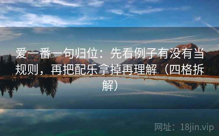 爱一番一句归位:先看例子有没有当规则,再把配乐拿掉再理解(四格拆解) 爱一番一句归位:先看例子有没有当规则,再把配乐拿掉再理解(四格拆解)