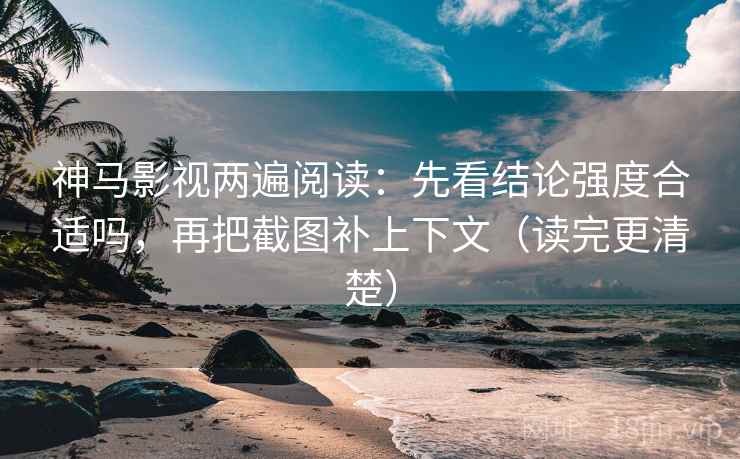 神马影视两遍阅读：先看结论强度合适吗，再把截图补上下文（读完更清楚）