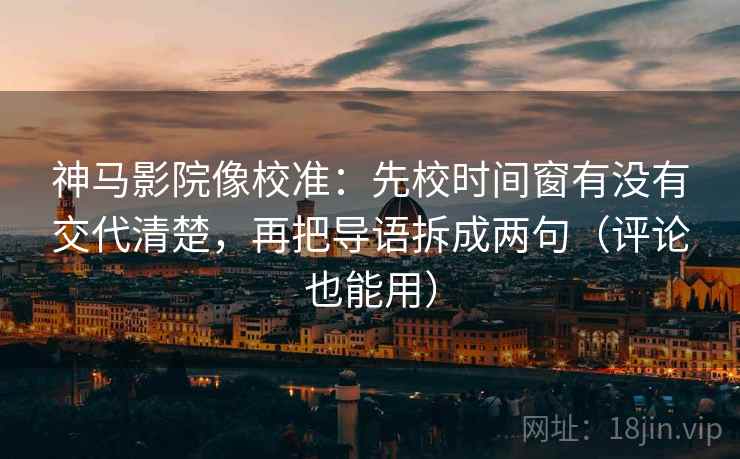 神马影院像校准：先校时间窗有没有交代清楚，再把导语拆成两句（评论也能用）