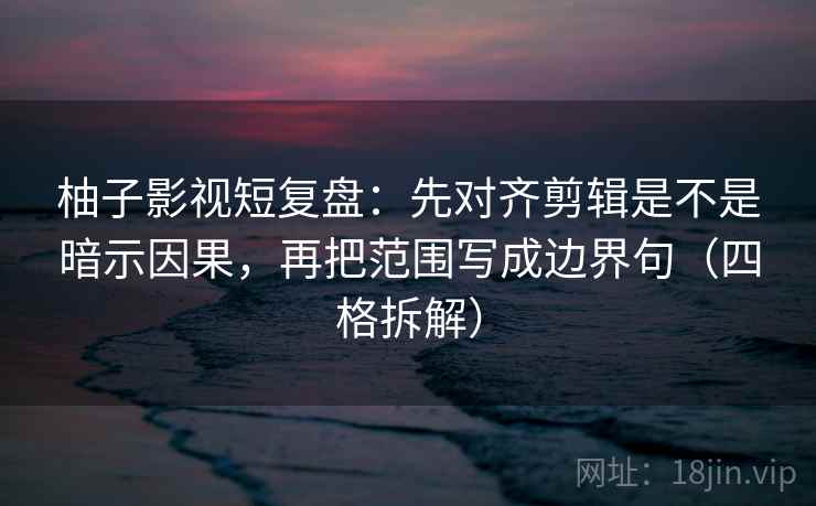 柚子影视短复盘：先对齐剪辑是不是暗示因果，再把范围写成边界句（四格拆解）