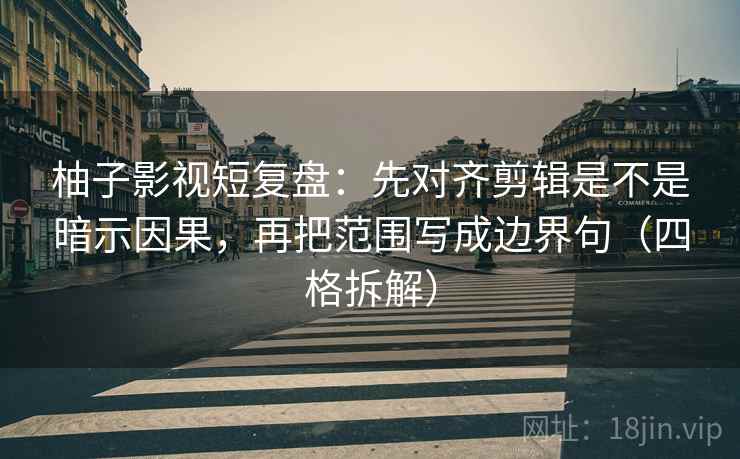 柚子影视短复盘：先对齐剪辑是不是暗示因果，再把范围写成边界句（四格拆解）