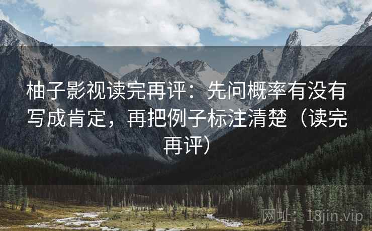 柚子影视读完再评：先问概率有没有写成肯定，再把例子标注清楚（读完再评）