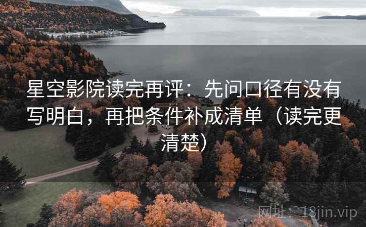 星空影院读完再评：先问口径有没有写明白，再把条件补成清单（读完更清楚）