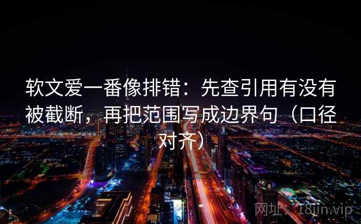 软文爱一番像排错：先查引用有没有被截断，再把范围写成边界句（口径对齐）