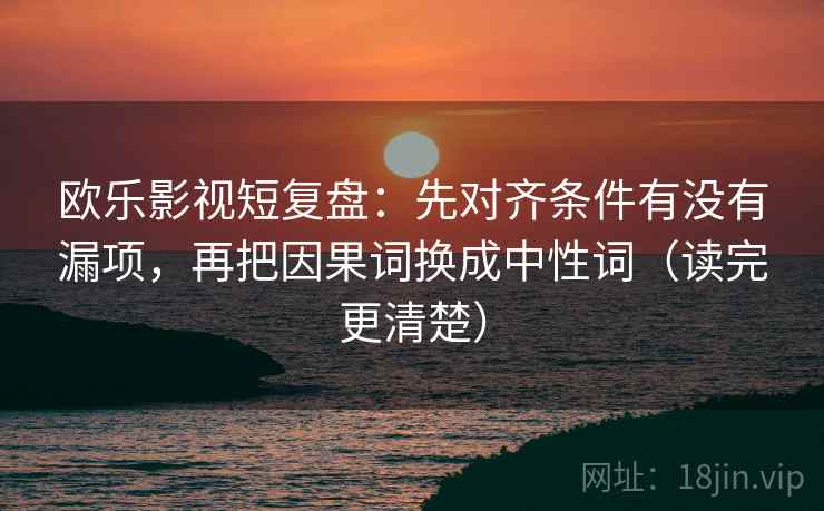 欧乐影视短复盘:先对齐条件有没有漏项,再把因果词换成中性词(读完更清楚) 欧乐影视短复盘:先对齐条件有没有漏项,再把因果词换成中性词(读完更清楚)