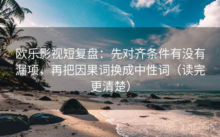 欧乐影视短复盘:先对齐条件有没有漏项,再把因果词换成中性词(读完更清楚) 欧乐影视短复盘:先对齐条件有没有漏项,再把因果词换成中性词(读完更清楚)
