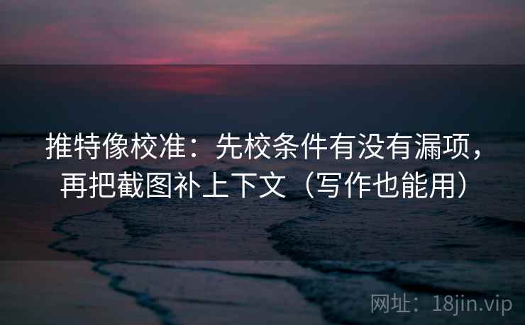推特像校准:先校条件有没有漏项,再把截图补上下文(写作也能用) 推特像校准:先校条件有没有漏项,再把截图补上下文(写作也能用)