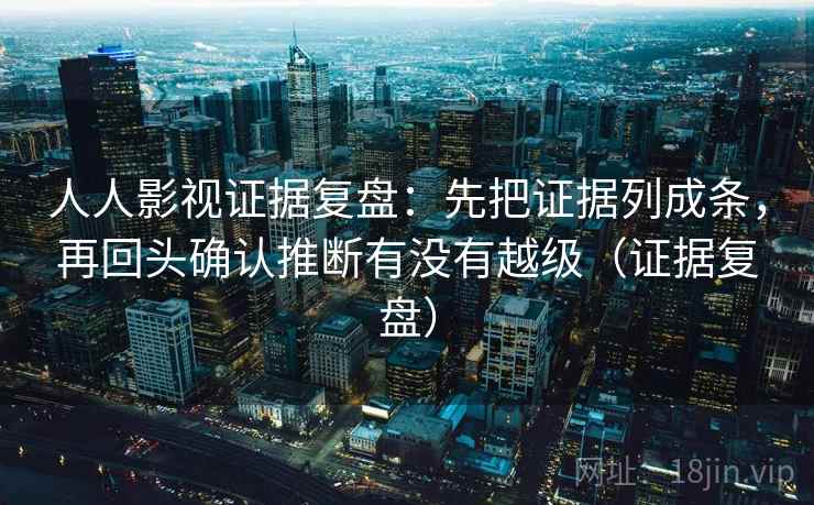 人人影视证据复盘：先把证据列成条，再回头确认推断有没有越级（证据复盘）