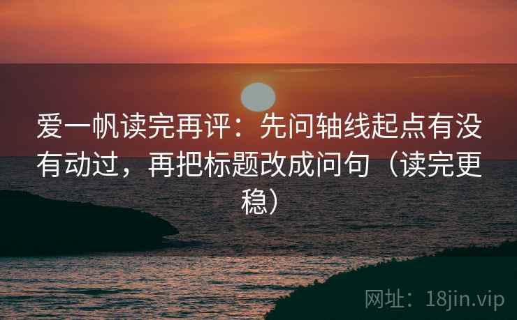 爱一帆读完再评:先问轴线起点有没有动过,再把标题改成问句(读完更稳) 爱一帆读完再评:先问轴线起点有没有动过,再把标题改成问句(读完更稳)