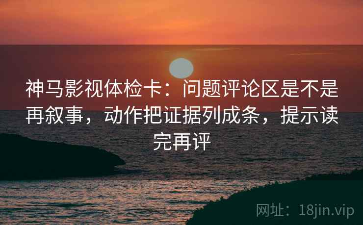 神马影视体检卡：问题评论区是不是再叙事，动作把证据列成条，提示读完再评