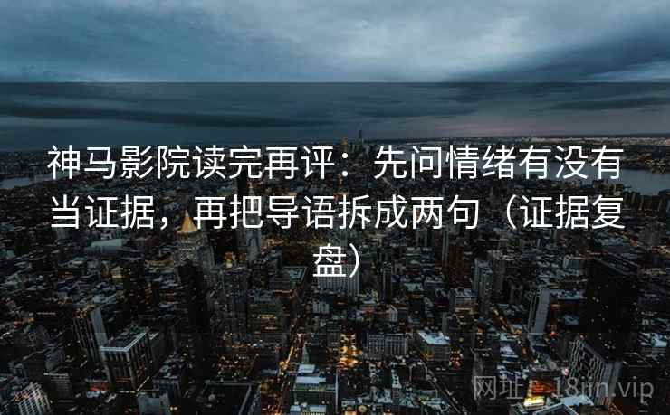 神马影院读完再评：先问情绪有没有当证据，再把导语拆成两句（证据复盘）
