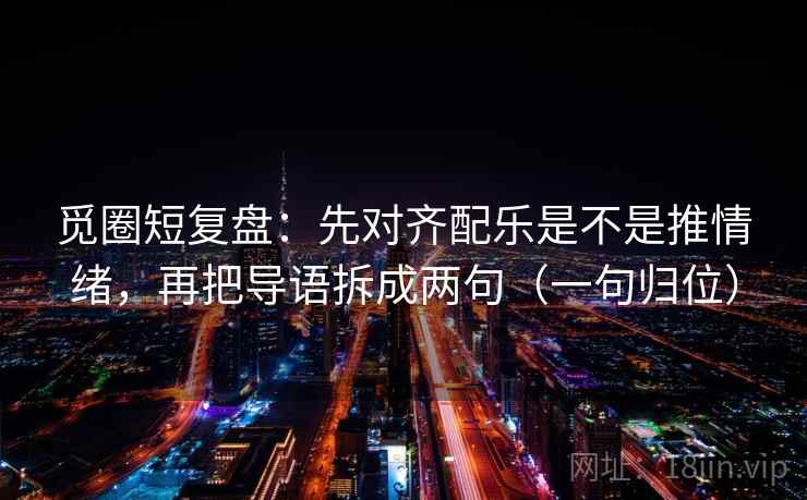 觅圈短复盘：先对齐配乐是不是推情绪，再把导语拆成两句（一句归位）