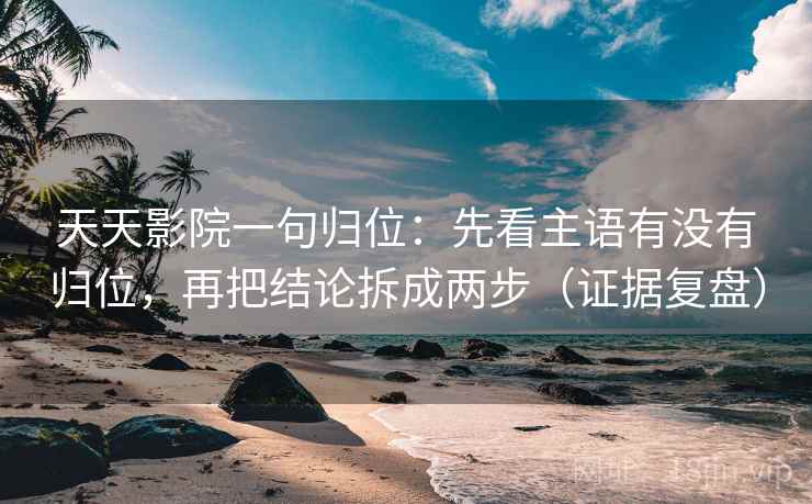 天天影院一句归位：先看主语有没有归位，再把结论拆成两步（证据复盘）