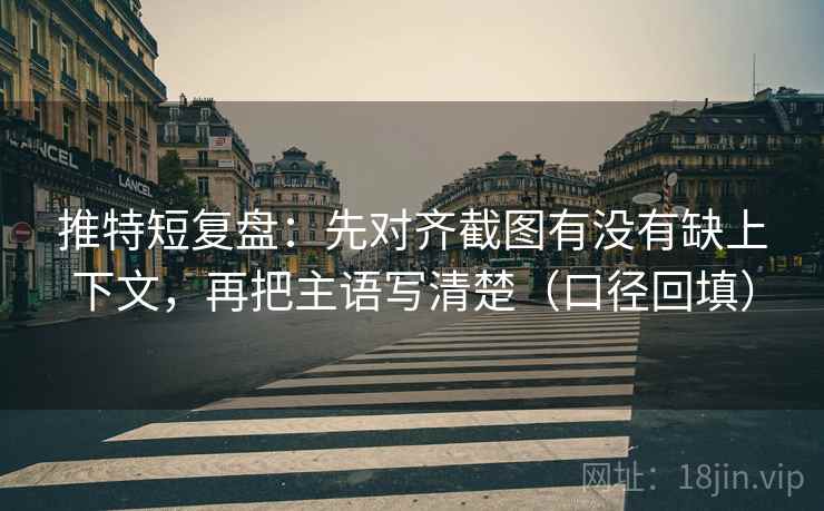 推特短复盘：先对齐截图有没有缺上下文，再把主语写清楚（口径回填）