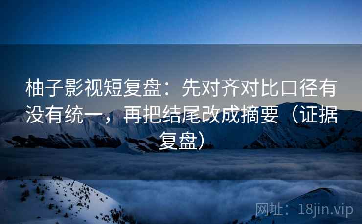柚子影视短复盘:先对齐对比口径有没有统一,再把结尾改成摘要(证据复盘) 柚子影视短复盘:先对齐对比口径有没有统一,再把结尾改成摘要(证据复盘)