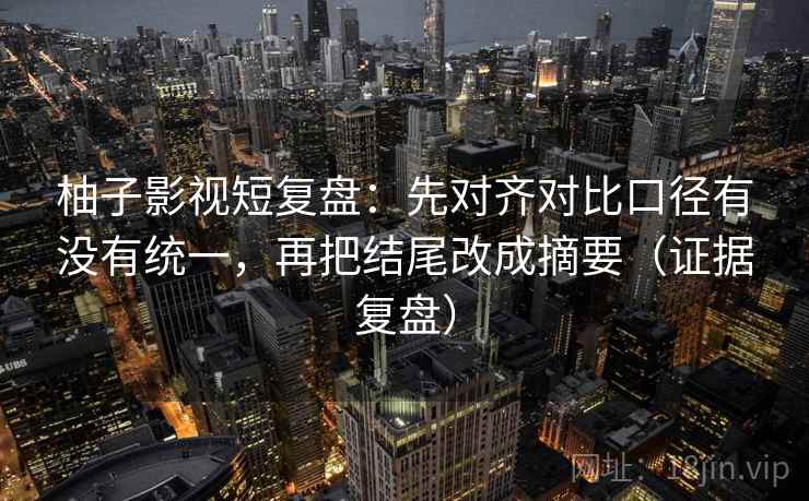 柚子影视短复盘:先对齐对比口径有没有统一,再把结尾改成摘要(证据复盘) 柚子影视短复盘:先对齐对比口径有没有统一,再把结尾改成摘要(证据复盘)