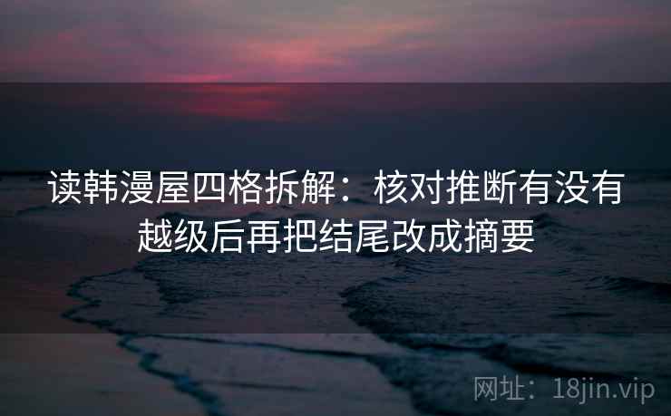 读韩漫屋四格拆解:核对推断有没有越级后再把结尾改成摘要 读韩漫屋四格拆解:核对推断有没有越级后再把结尾改成摘要