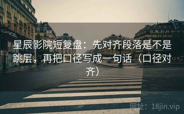 星辰影院短复盘：先对齐段落是不是跳层，再把口径写成一句话（口径对齐）