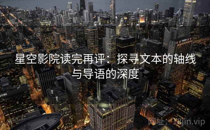 星空影院读完再评：探寻文本的轴线与导语的深度
