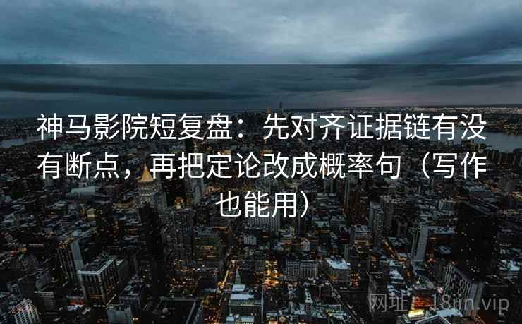 神马影院短复盘：先对齐证据链有没有断点，再把定论改成概率句（写作也能用）