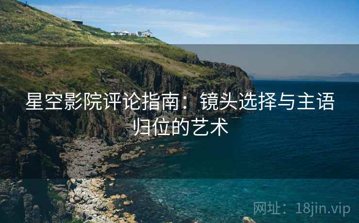 星空影院评论指南：镜头选择与主语归位的艺术