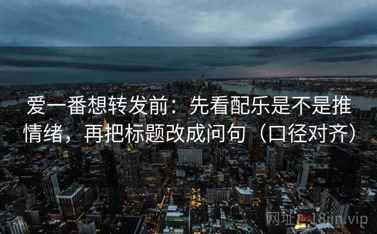 爱一番想转发前：先看配乐是不是推情绪，再把标题改成问句（口径对齐）