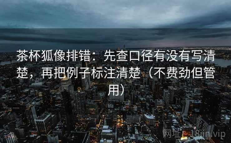 茶杯狐像排错：先查口径有没有写清楚，再把例子标注清楚（不费劲但管用）