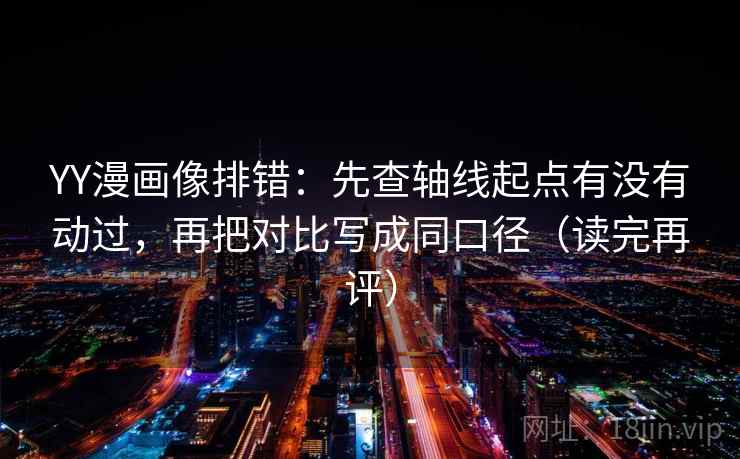 YY漫画像排错：先查轴线起点有没有动过，再把对比写成同口径（读完再评）