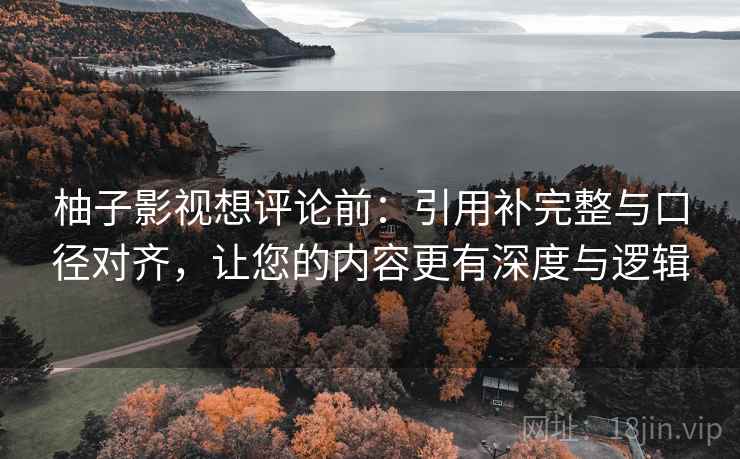 柚子影视想评论前：引用补完整与口径对齐，让您的内容更有深度与逻辑