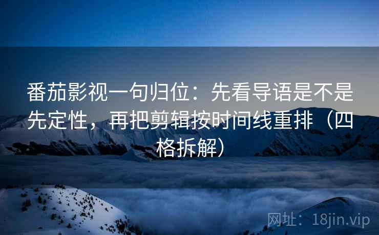 番茄影视一句归位：先看导语是不是先定性，再把剪辑按时间线重排（四格拆解）