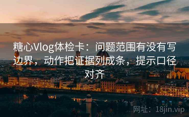 糖心Vlog体检卡：问题范围有没有写边界，动作把证据列成条，提示口径对齐