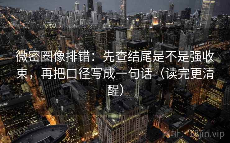 微密圈像排错:先查结尾是不是强收束,再把口径写成一句话(读完更清醒) 微密圈像排错:先查结尾是不是强收束,再把口径写成一句话(读完更清醒)