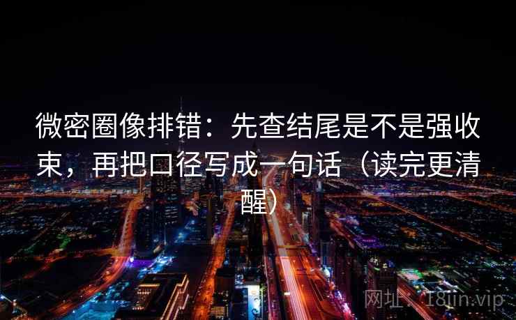 微密圈像排错:先查结尾是不是强收束,再把口径写成一句话(读完更清醒) 微密圈像排错:先查结尾是不是强收束,再把口径写成一句话(读完更清醒)