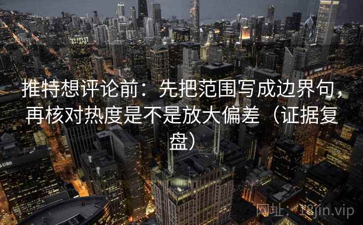 推特想评论前：先把范围写成边界句，再核对热度是不是放大偏差（证据复盘）