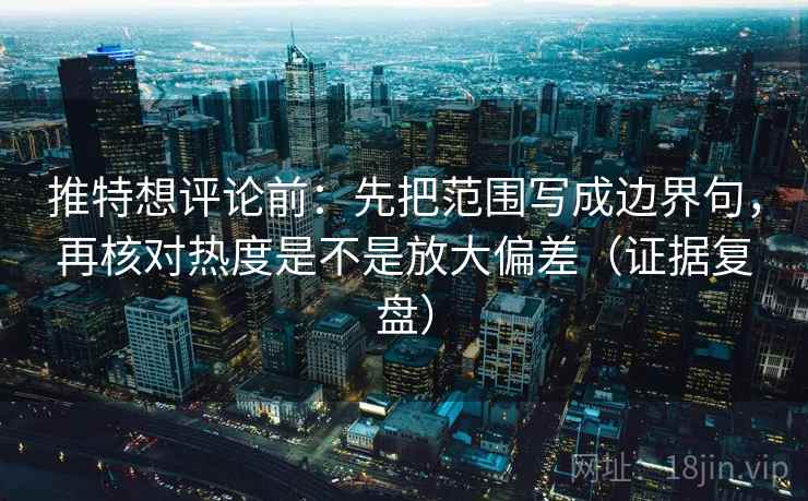 推特想评论前：先把范围写成边界句，再核对热度是不是放大偏差（证据复盘）