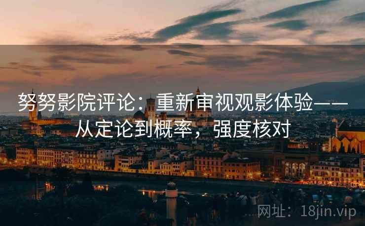 努努影院评论:重新审视观影体验——从定论到概率,强度核对 努努影院评论:重新审视观影体验——从定论到概率,强度核对