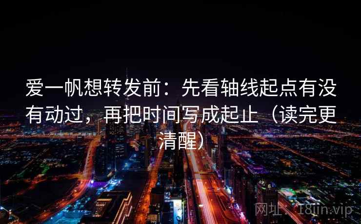 爱一帆想转发前：先看轴线起点有没有动过，再把时间写成起止（读完更清醒）
