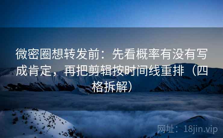 微密圈想转发前：先看概率有没有写成肯定，再把剪辑按时间线重排（四格拆解）