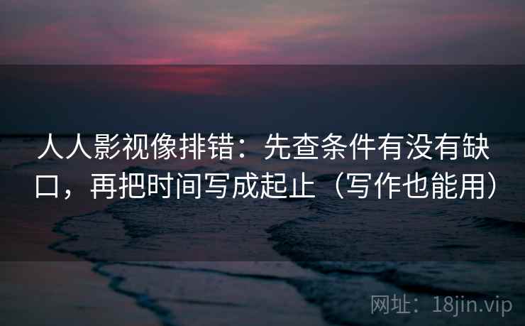 人人影视像排错：先查条件有没有缺口，再把时间写成起止（写作也能用）