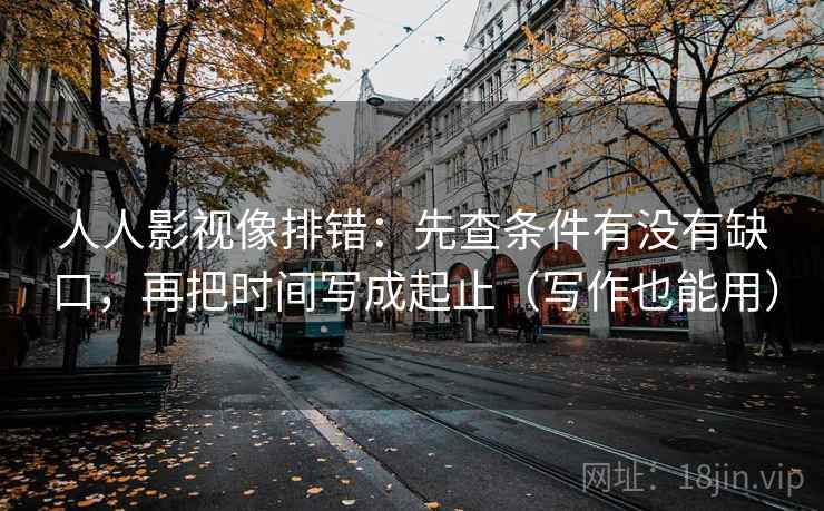 人人影视像排错：先查条件有没有缺口，再把时间写成起止（写作也能用）