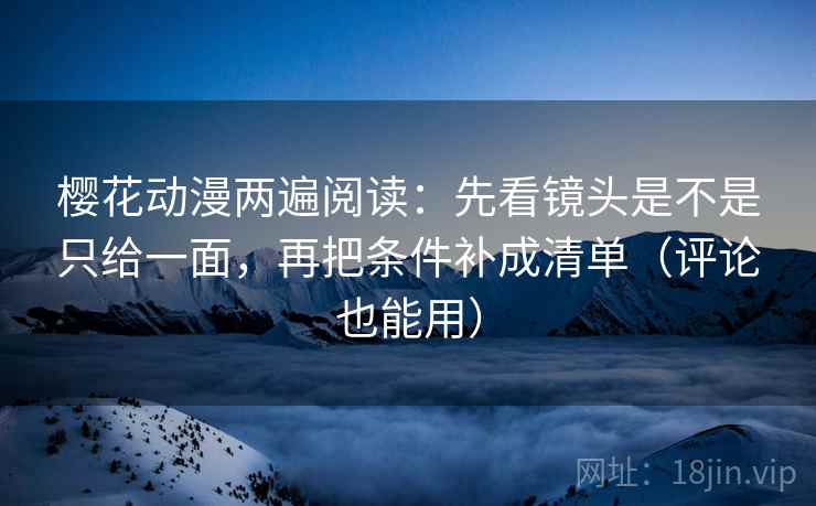 樱花动漫两遍阅读：先看镜头是不是只给一面，再把条件补成清单（评论也能用）