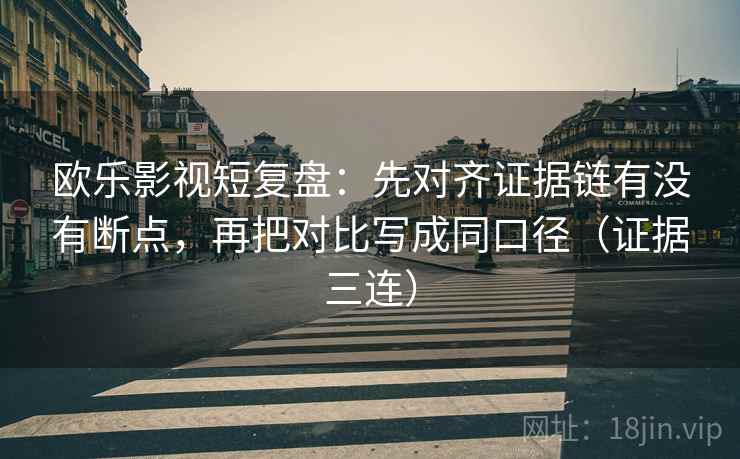 欧乐影视短复盘：先对齐证据链有没有断点，再把对比写成同口径（证据三连）
