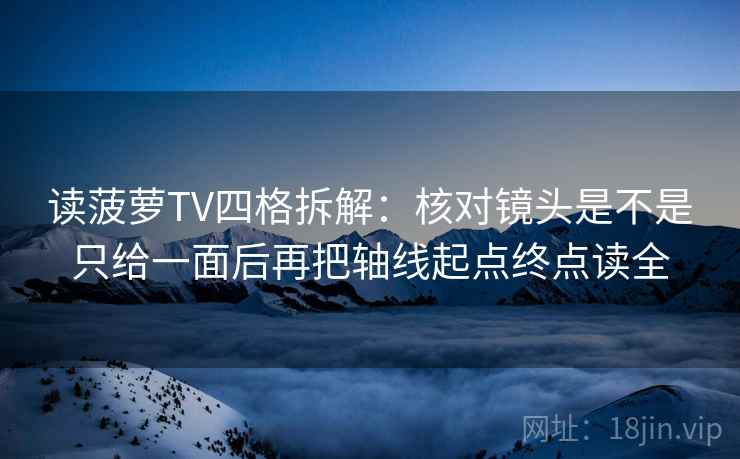 读菠萝TV四格拆解：核对镜头是不是只给一面后再把轴线起点终点读全