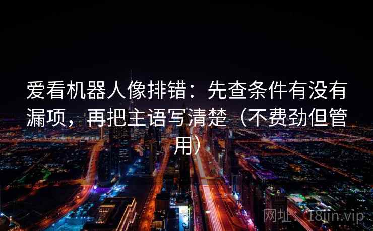 爱看机器人像排错:先查条件有没有漏项,再把主语写清楚(不费劲但管用) 爱看机器人像排错:先查条件有没有漏项,再把主语写清楚(不费劲但管用)